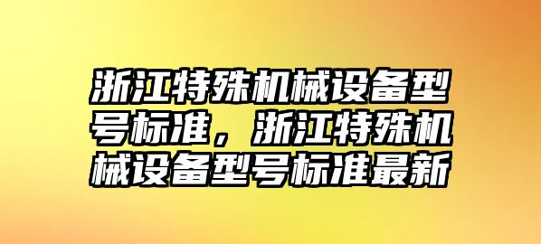 浙江特殊機械設備型號標準，浙江特殊機械設備型號標準最新