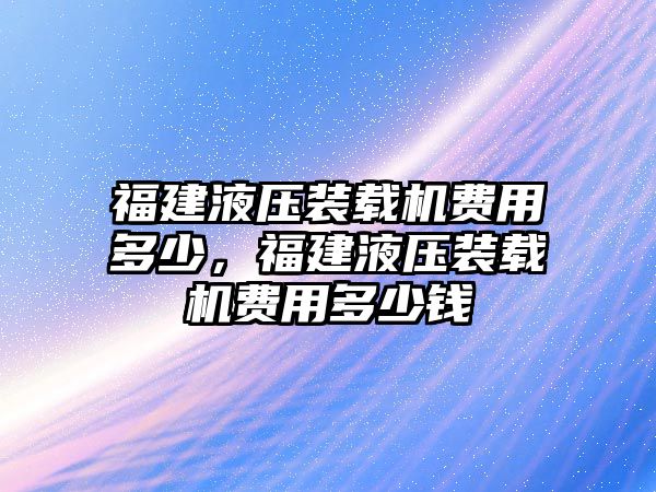 福建液壓裝載機(jī)費(fèi)用多少，福建液壓裝載機(jī)費(fèi)用多少錢