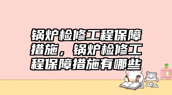 鍋爐檢修工程保障措施，鍋爐檢修工程保障措施有哪些