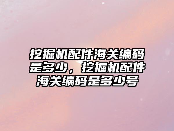 挖掘機配件海關編碼是多少，挖掘機配件海關編碼是多少號