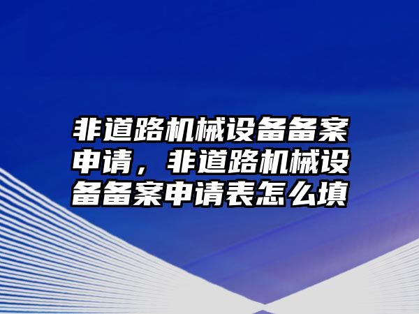 非道路機械設(shè)備備案申請，非道路機械設(shè)備備案申請表怎么填