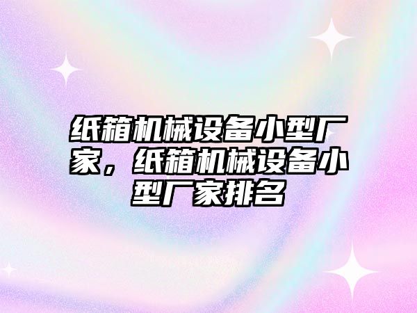 紙箱機(jī)械設(shè)備小型廠家，紙箱機(jī)械設(shè)備小型廠家排名