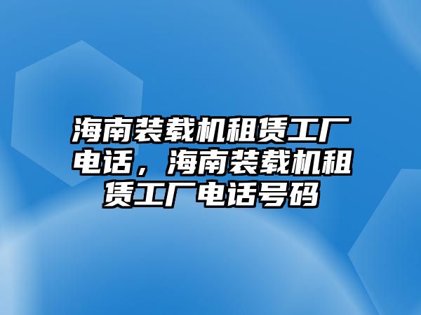 海南裝載機(jī)租賃工廠電話，海南裝載機(jī)租賃工廠電話號碼