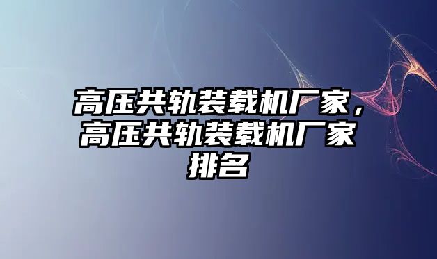 高壓共軌裝載機(jī)廠家，高壓共軌裝載機(jī)廠家排名