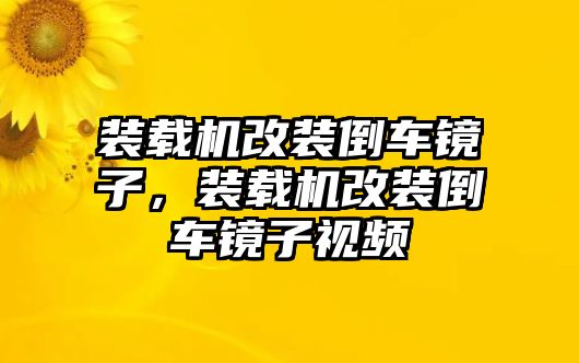 裝載機(jī)改裝倒車鏡子，裝載機(jī)改裝倒車鏡子視頻