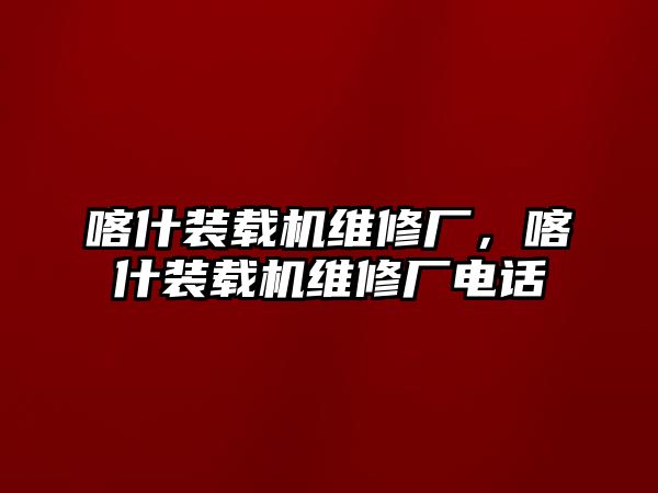 喀什裝載機(jī)維修廠，喀什裝載機(jī)維修廠電話