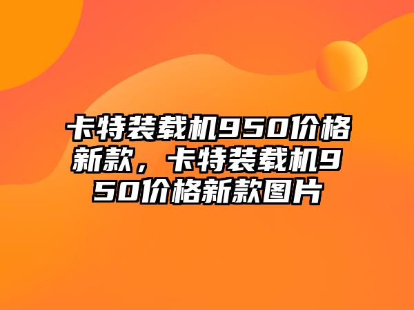 卡特裝載機(jī)950價(jià)格新款，卡特裝載機(jī)950價(jià)格新款圖片