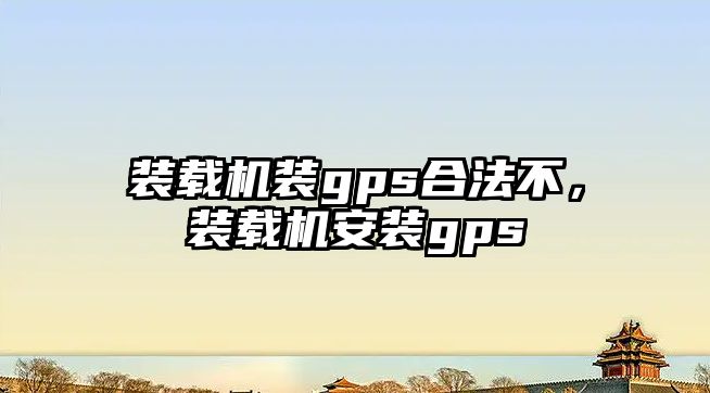 裝載機裝gps合法不，裝載機安裝gps