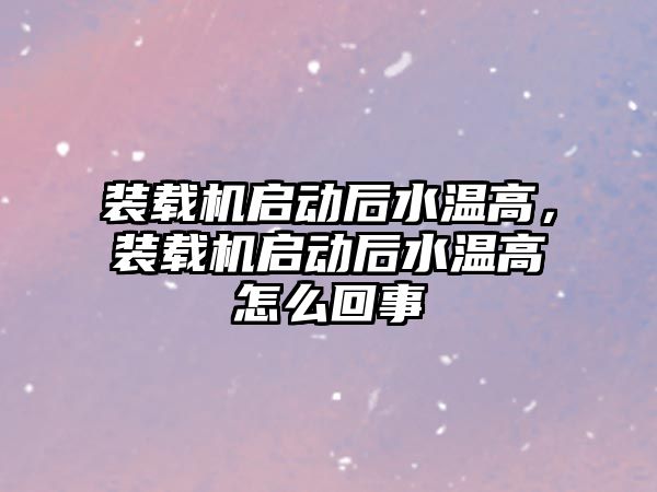 裝載機啟動后水溫高，裝載機啟動后水溫高怎么回事