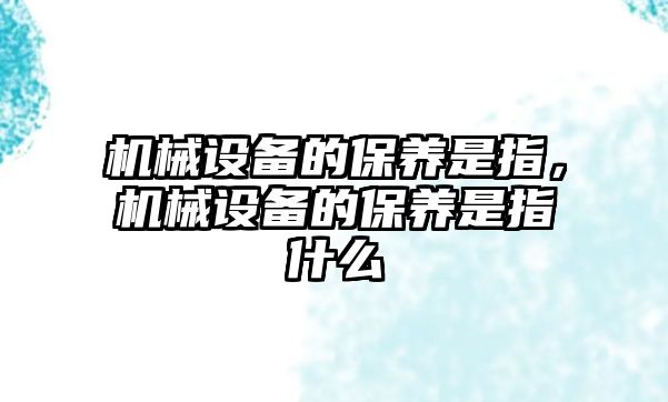 機(jī)械設(shè)備的保養(yǎng)是指，機(jī)械設(shè)備的保養(yǎng)是指什么