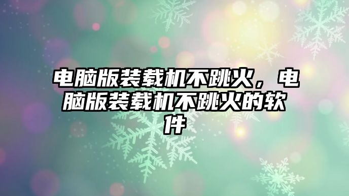 電腦版裝載機不跳火，電腦版裝載機不跳火的軟件