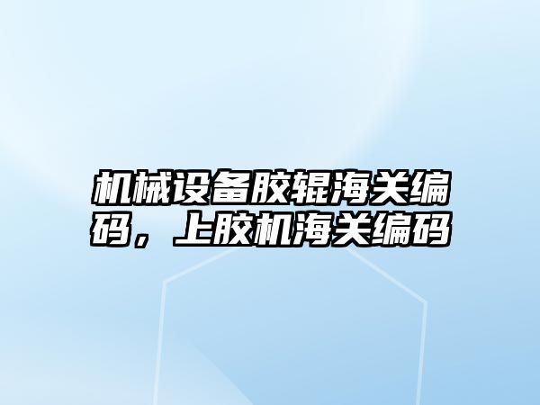 機械設備膠輥海關編碼，上膠機海關編碼