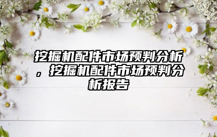 挖掘機配件市場預(yù)判分析，挖掘機配件市場預(yù)判分析報告