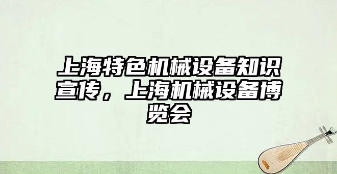 上海特色機(jī)械設(shè)備知識(shí)宣傳，上海機(jī)械設(shè)備博覽會(huì)