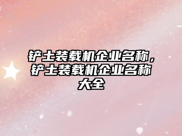 鏟土裝載機(jī)企業(yè)名稱(chēng)，鏟土裝載機(jī)企業(yè)名稱(chēng)大全