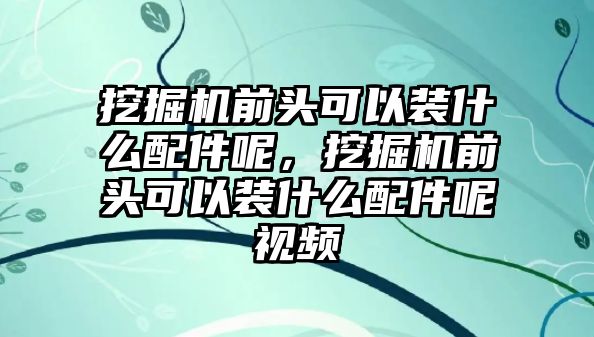 挖掘機(jī)前頭可以裝什么配件呢，挖掘機(jī)前頭可以裝什么配件呢視頻