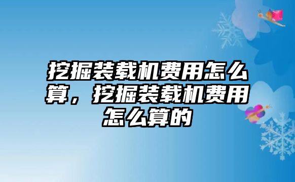 挖掘裝載機(jī)費(fèi)用怎么算，挖掘裝載機(jī)費(fèi)用怎么算的