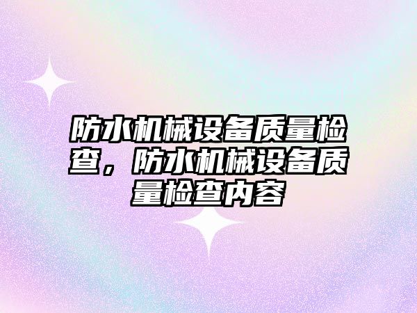 防水機械設(shè)備質(zhì)量檢查，防水機械設(shè)備質(zhì)量檢查內(nèi)容