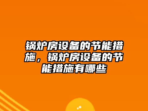 鍋爐房設(shè)備的節(jié)能措施，鍋爐房設(shè)備的節(jié)能措施有哪些