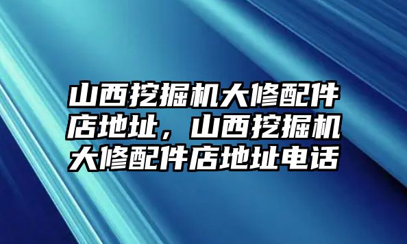 山西挖掘機大修配件店地址，山西挖掘機大修配件店地址電話