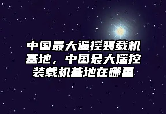 中國(guó)最大遙控裝載機(jī)基地，中國(guó)最大遙控裝載機(jī)基地在哪里