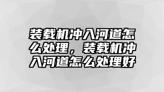 裝載機沖入河道怎么處理，裝載機沖入河道怎么處理好