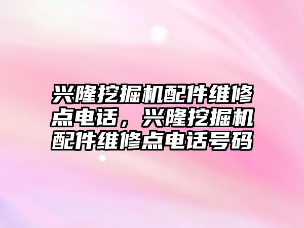 興隆挖掘機配件維修點電話，興隆挖掘機配件維修點電話號碼