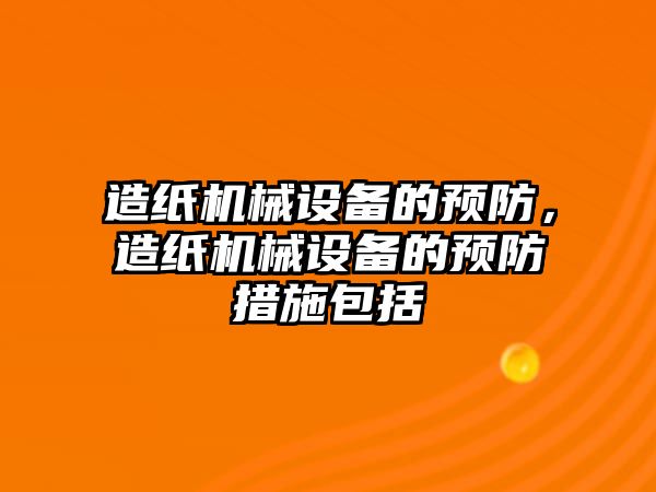 造紙機械設(shè)備的預(yù)防，造紙機械設(shè)備的預(yù)防措施包括