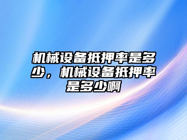 機(jī)械設(shè)備抵押率是多少，機(jī)械設(shè)備抵押率是多少啊