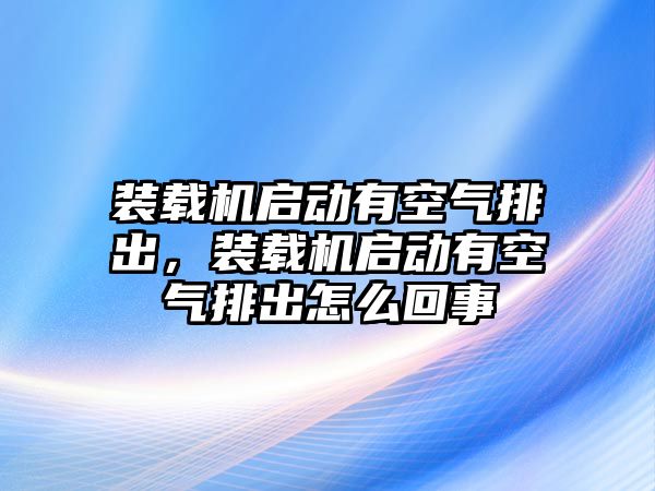 裝載機(jī)啟動(dòng)有空氣排出，裝載機(jī)啟動(dòng)有空氣排出怎么回事