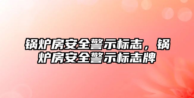 鍋爐房安全警示標(biāo)志，鍋爐房安全警示標(biāo)志牌