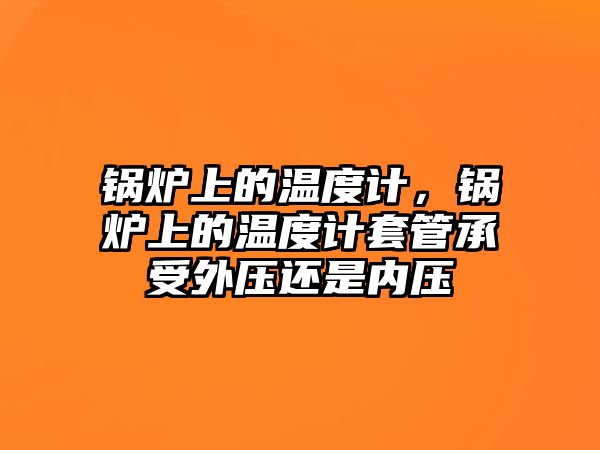 鍋爐上的溫度計，鍋爐上的溫度計套管承受外壓還是內壓