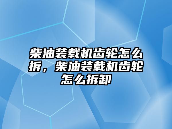 柴油裝載機(jī)齒輪怎么拆，柴油裝載機(jī)齒輪怎么拆卸