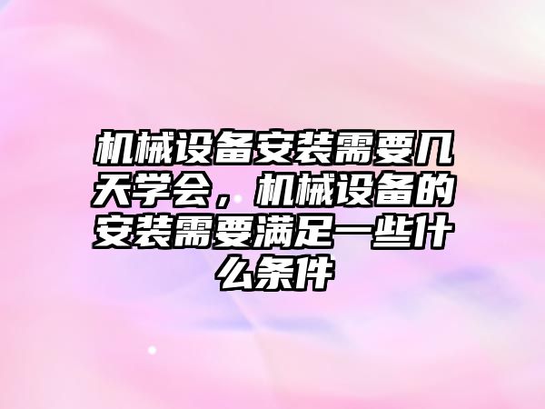 機械設(shè)備安裝需要幾天學(xué)會，機械設(shè)備的安裝需要滿足一些什么條件