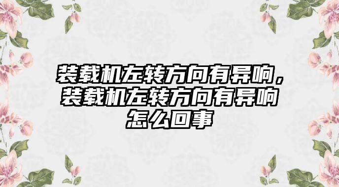 裝載機(jī)左轉(zhuǎn)方向有異響，裝載機(jī)左轉(zhuǎn)方向有異響怎么回事