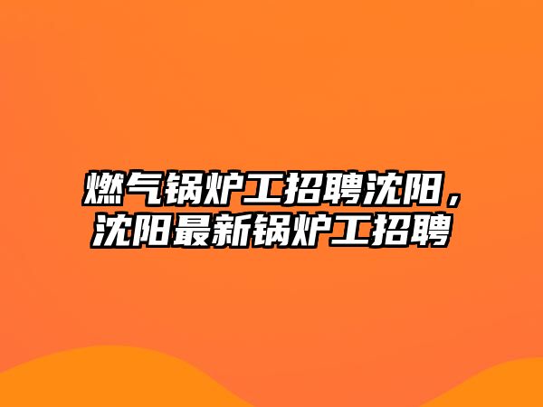 燃氣鍋爐工招聘沈陽，沈陽最新鍋爐工招聘