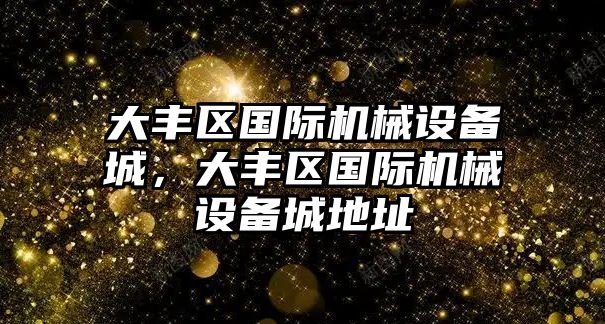 大豐區(qū)國際機(jī)械設(shè)備城，大豐區(qū)國際機(jī)械設(shè)備城地址