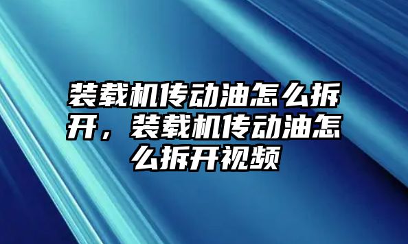 裝載機(jī)傳動(dòng)油怎么拆開，裝載機(jī)傳動(dòng)油怎么拆開視頻