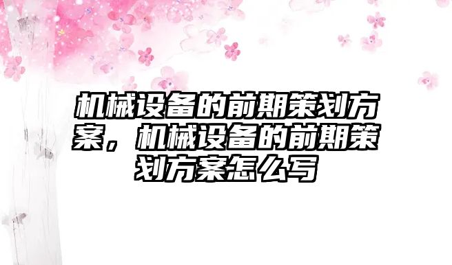 機械設(shè)備的前期策劃方案，機械設(shè)備的前期策劃方案怎么寫