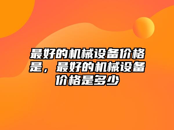 最好的機(jī)械設(shè)備價(jià)格是，最好的機(jī)械設(shè)備價(jià)格是多少