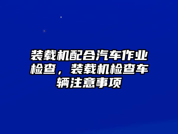 裝載機(jī)配合汽車作業(yè)檢查，裝載機(jī)檢查車輛注意事項