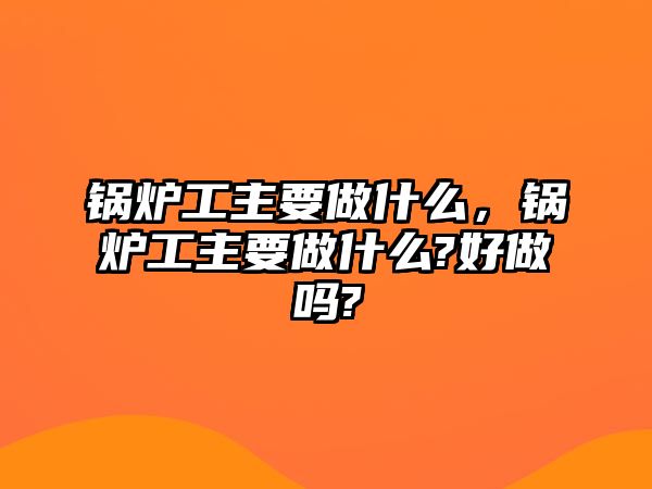 鍋爐工主要做什么，鍋爐工主要做什么?好做嗎?