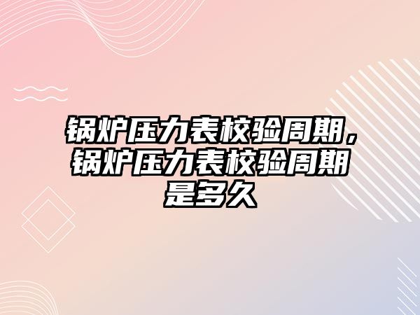 鍋爐壓力表校驗周期，鍋爐壓力表校驗周期是多久