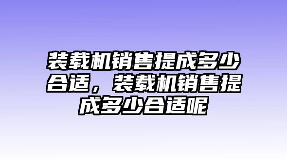 裝載機(jī)銷售提成多少合適，裝載機(jī)銷售提成多少合適呢