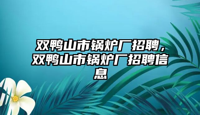 雙鴨山市鍋爐廠招聘，雙鴨山市鍋爐廠招聘信息