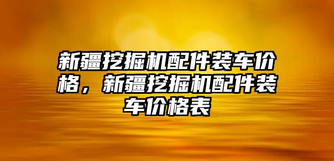 新疆挖掘機配件裝車價格，新疆挖掘機配件裝車價格表