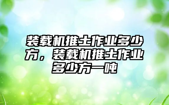 裝載機推土作業(yè)多少方，裝載機推土作業(yè)多少方一噸