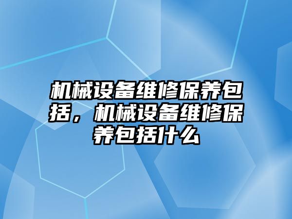 機械設備維修保養(yǎng)包括，機械設備維修保養(yǎng)包括什么