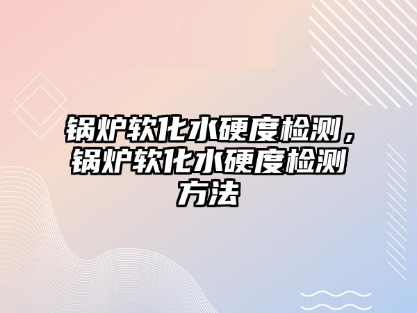 鍋爐軟化水硬度檢測(cè)，鍋爐軟化水硬度檢測(cè)方法