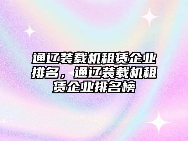 通遼裝載機租賃企業(yè)排名，通遼裝載機租賃企業(yè)排名榜